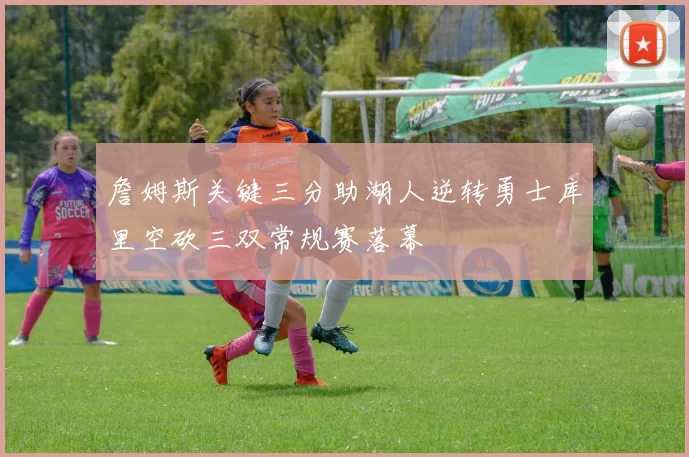 詹姆斯关键三分助湖人逆转勇士库里空砍三双常规赛落幕