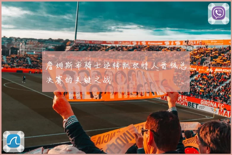 詹姆斯率骑士逆转凯尔特人晋级总决赛的关键之战