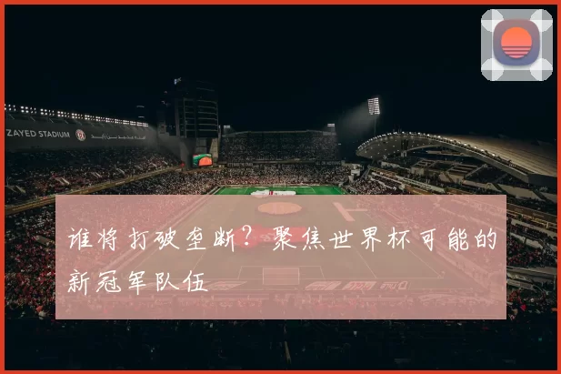 谁将打破垄断？聚焦世界杯可能的新冠军队伍