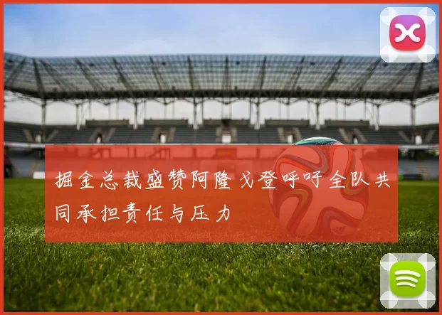 掘金总裁盛赞阿隆戈登呼吁全队共同承担责任与压力