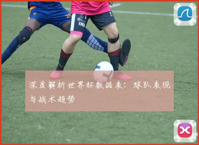 深度解析世界杯数据表:球队表现与战术趋势