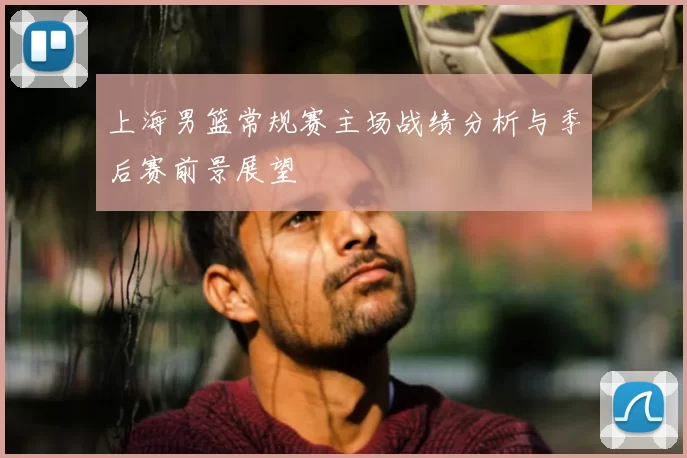 上海男篮常规赛主场战绩分析与季后赛前景展望