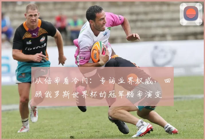 从倍率看冷门：专访业界权威，回顾俄罗斯世界杯的冠军赔率演变