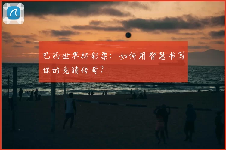 巴西世界杯彩票:如何用智慧书写你的竞猜传奇?