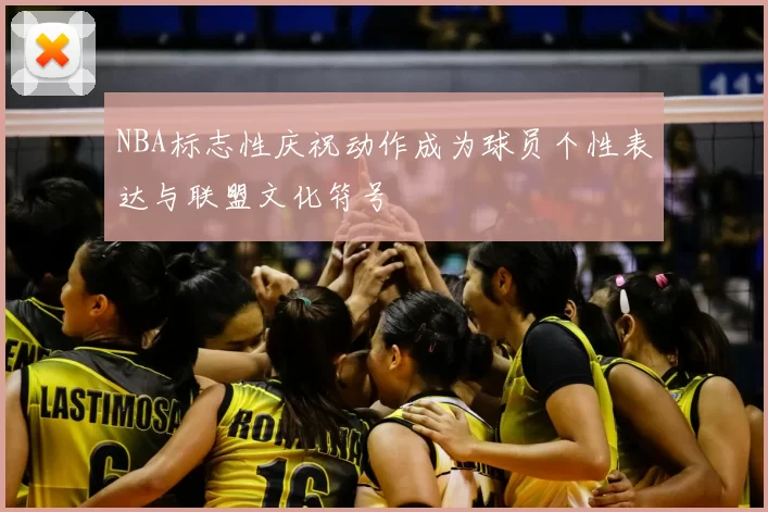 NBA标志性庆祝动作成为球员个性表达与联盟文化符号