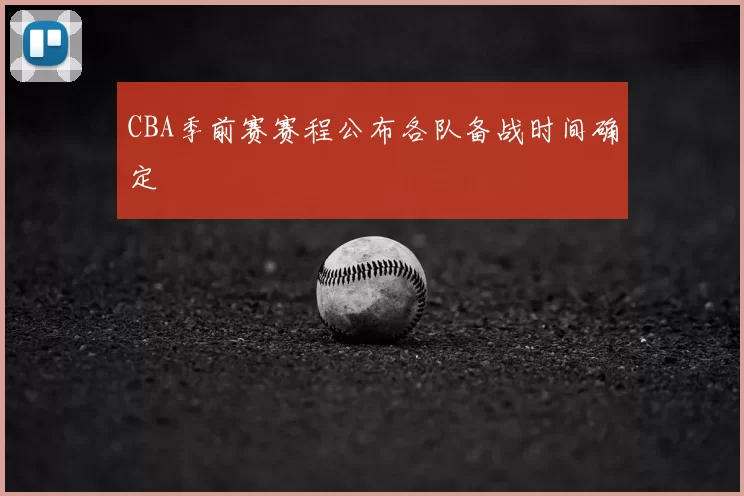 CBA季前赛赛程公布各队备战时间确定