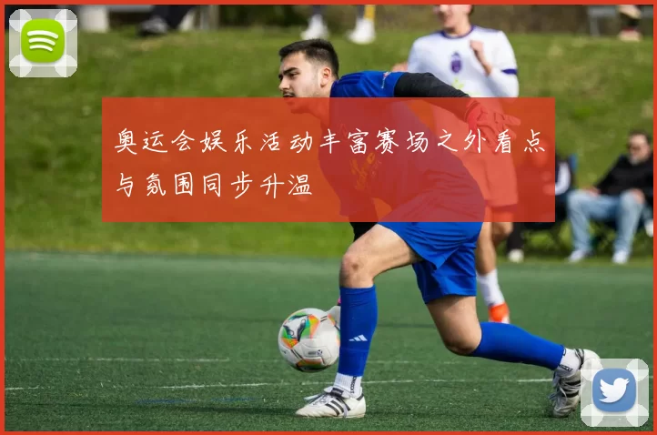 奥运会娱乐活动丰富赛场之外看点与氛围同步升温
