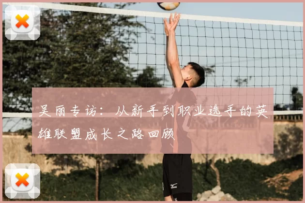 吴丽专访：从新手到职业选手的英雄联盟成长之路回顾