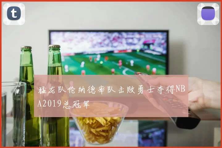 猛龙队伦纳德率队击败勇士夺得NBA2019总冠军