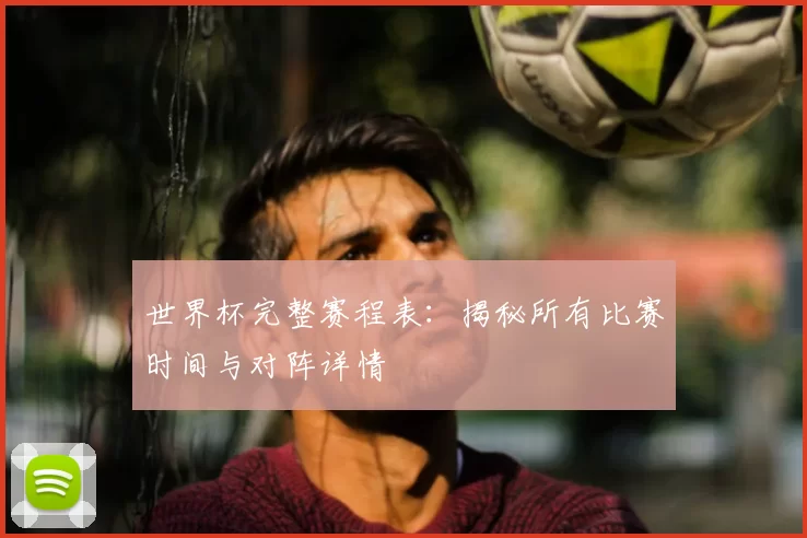 世界杯完整赛程表:揭秘所有比赛时间与对阵详情