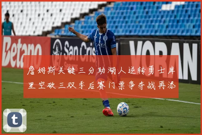 詹姆斯关键三分助湖人逆转勇士库里空砍三双季后赛门票争夺战再添变数