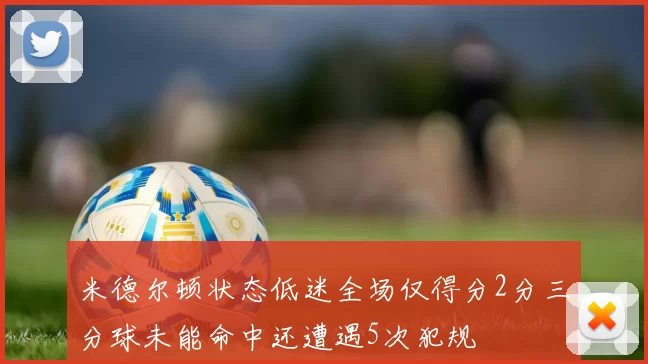 米德尔顿状态低迷全场仅得分2分三分球未能命中还遭遇5次犯规