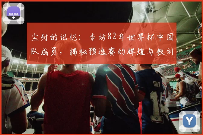 尘封的记忆:专访82年世界杯中国队成员,揭秘预选赛的辉煌与教训