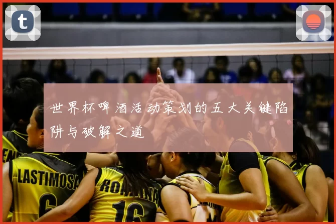 世界杯啤酒活动策划的五大关键陷阱与破解之道