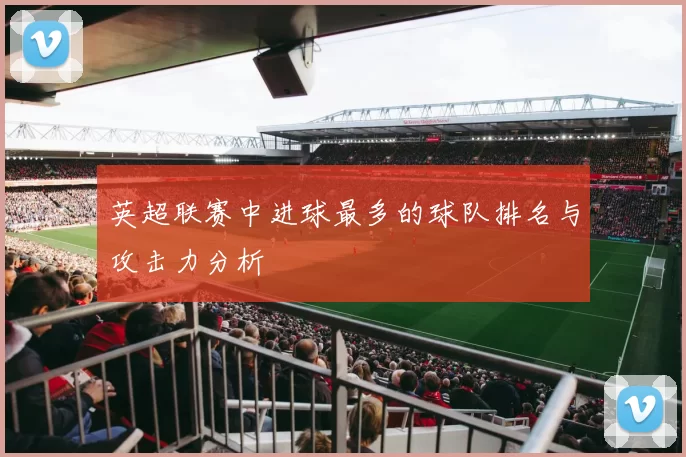 英超联赛中进球最多的球队排名与攻击力分析