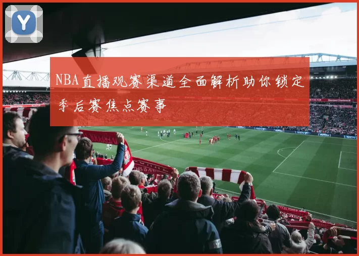 NBA直播观赛渠道全面解析助你锁定季后赛焦点赛事