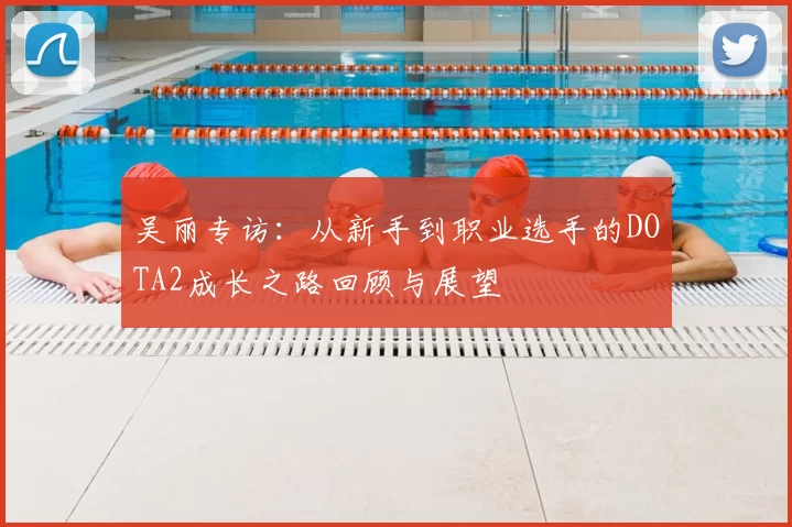 吴丽专访:从新手到职业选手的DOTA2成长之路回顾与展望
