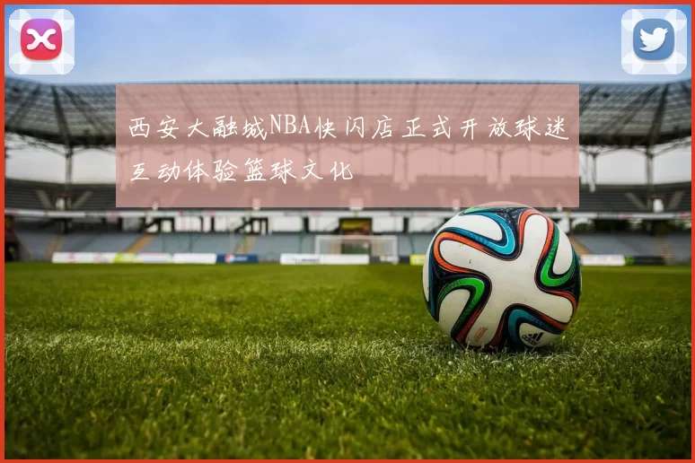 西安大融城NBA快闪店正式开放球迷互动体验篮球文化