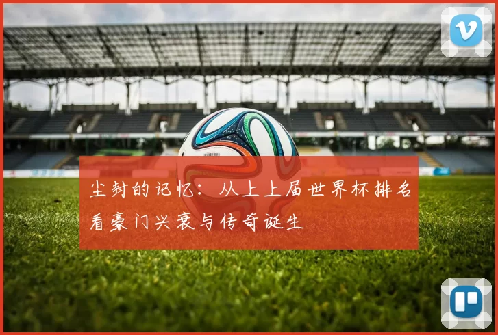 尘封的记忆:从上上届世界杯排名看豪门兴衰与传奇诞生