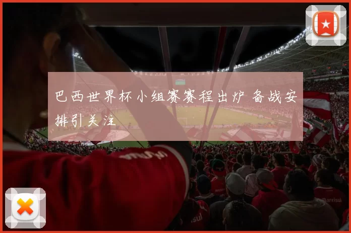 巴西世界杯小组赛赛程出炉 备战安排引关注