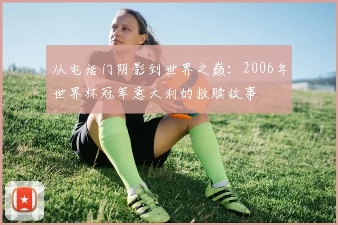 从电话门阴影到世界之巅:2006年世界杯冠军意大利的救赎故事