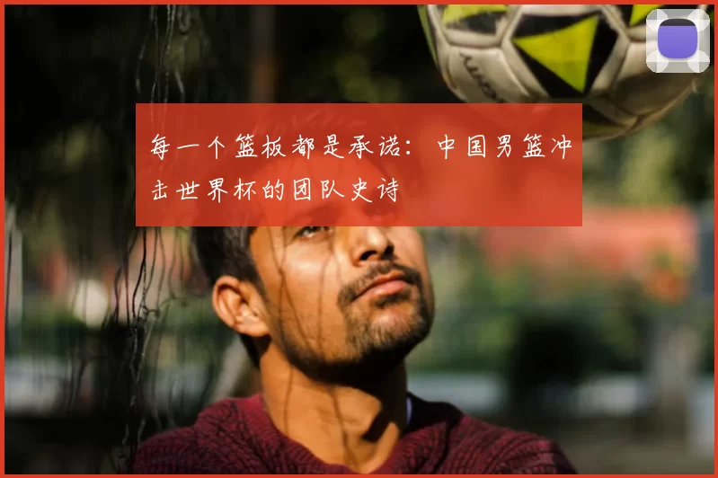 每一个篮板都是承诺:中国男篮冲击世界杯的团队史诗