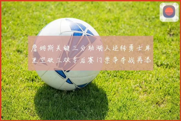 詹姆斯关键三分助湖人逆转勇士库里空砍三双季后赛门票争夺战再添变数