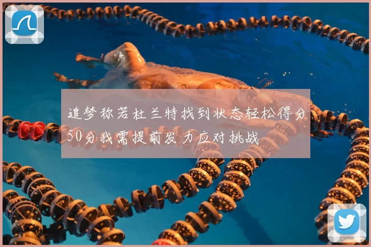 追梦称若杜兰特找到状态轻松得分50分我需提前发力应对挑战