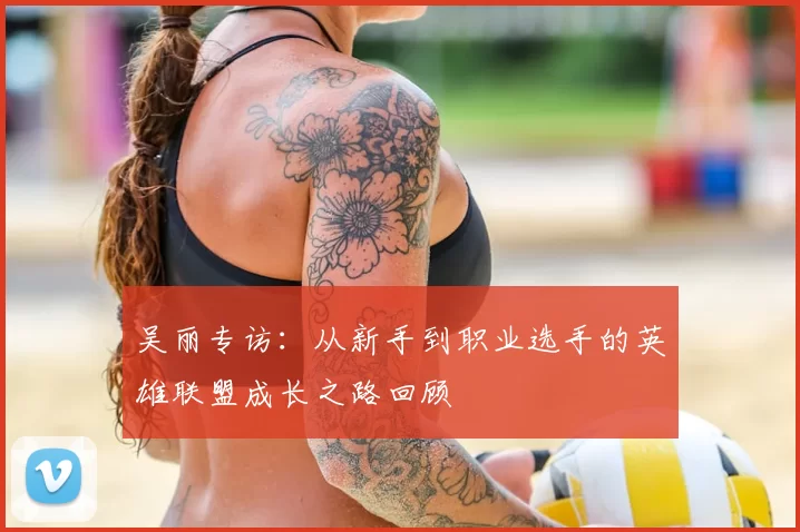 吴丽专访：从新手到职业选手的英雄联盟成长之路回顾