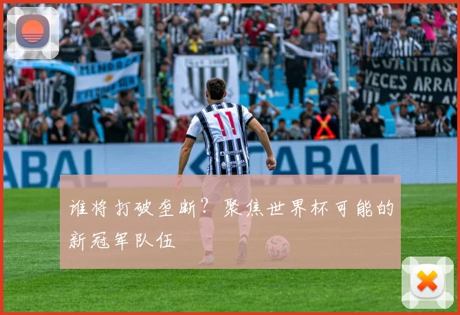 谁将打破垄断?聚焦世界杯可能的新冠军队伍