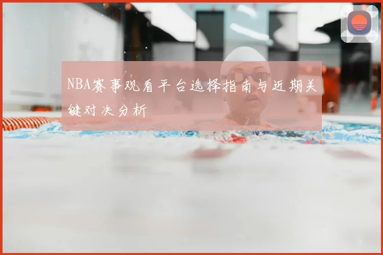 NBA赛事观看平台选择指南与近期关键对决分析