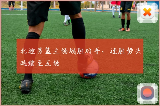 北控男篮主场战胜对手,连胜势头延续至五场