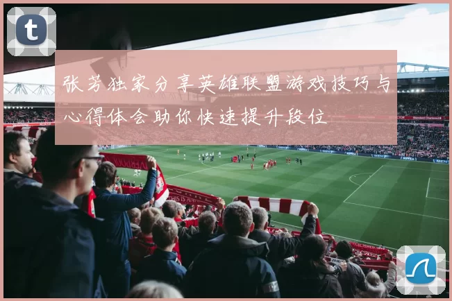 张芳独家分享英雄联盟游戏技巧与心得体会助你快速提升段位