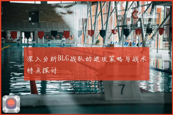 深入分析BLG战队的进攻策略与战术特点探讨