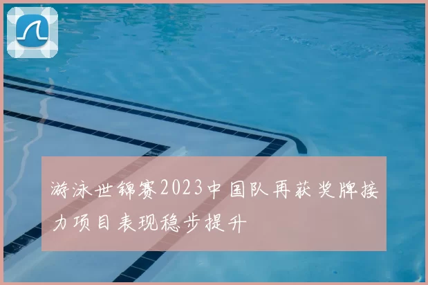 游泳世锦赛2023中国队再获奖牌接力项目表现稳步提升