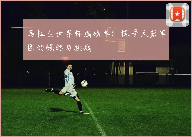 乌拉圭世界杯成绩单:探寻天蓝军团的崛起与挑战