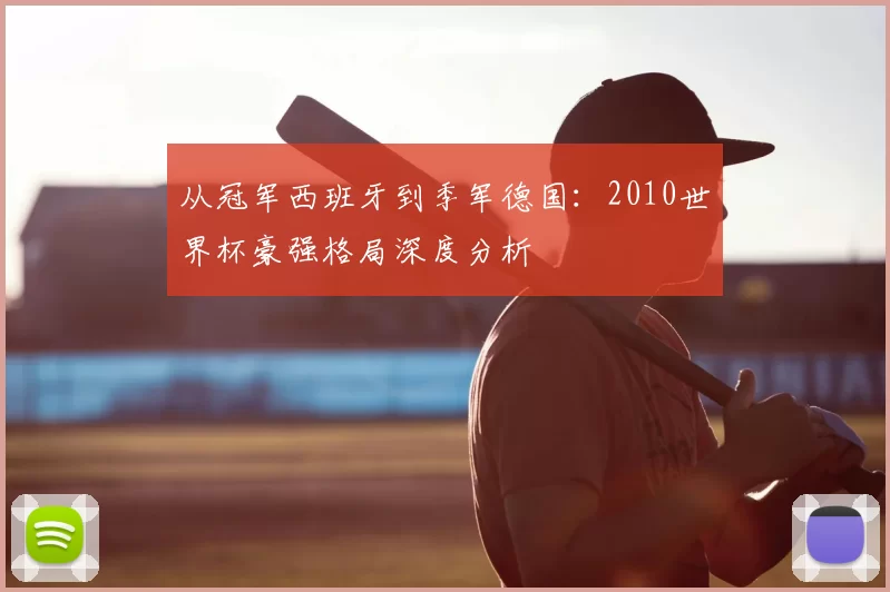 从冠军西班牙到季军德国:2010世界杯豪强格局深度分析