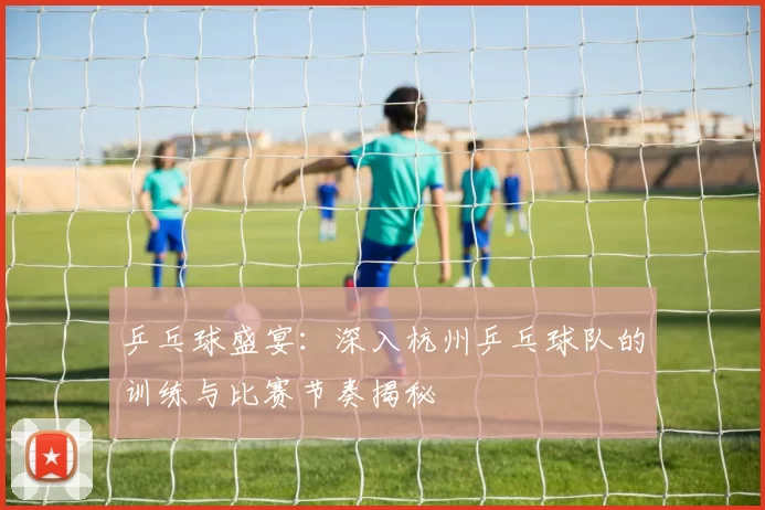 乒乓球盛宴:深入杭州乒乓球队的训练与比赛节奏揭秘