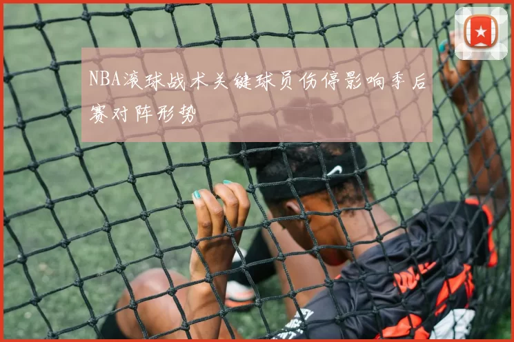 NBA滚球战术关键球员伤停影响季后赛对阵形势