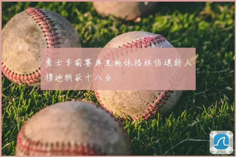 勇士季前赛库里轮休格林伤退新人穆迪斩获十八分