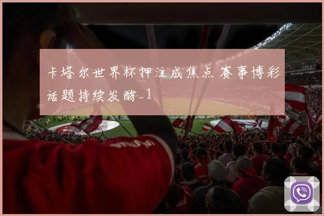卡塔尔世界杯押注成焦点 赛事博彩话题持续发酵_1