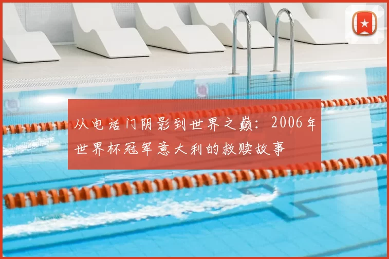 从电话门阴影到世界之巅：2006年世界杯冠军意大利的救赎故事