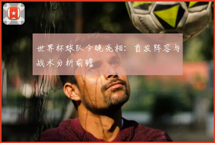 世界杯球队今晚亮相:首发阵容与战术分析前瞻