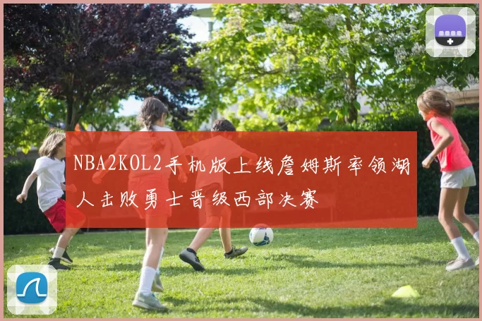 NBA2KOL2手机版上线詹姆斯率领湖人击败勇士晋级西部决赛