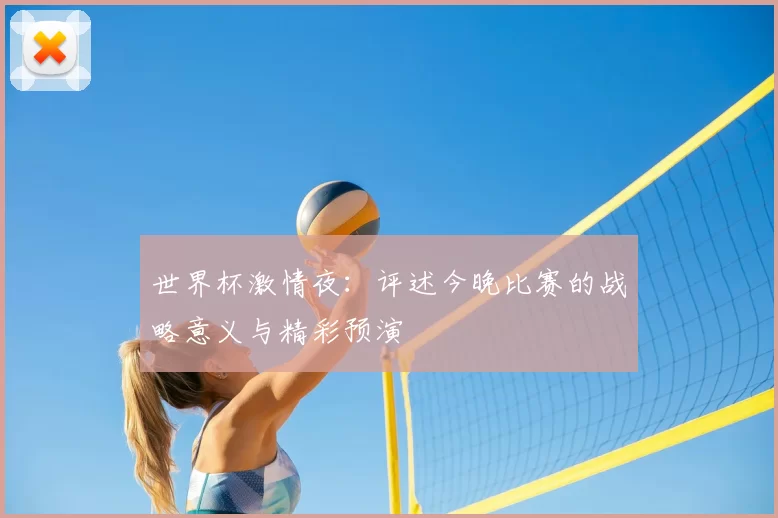 世界杯激情夜：评述今晚比赛的战略意义与精彩预演