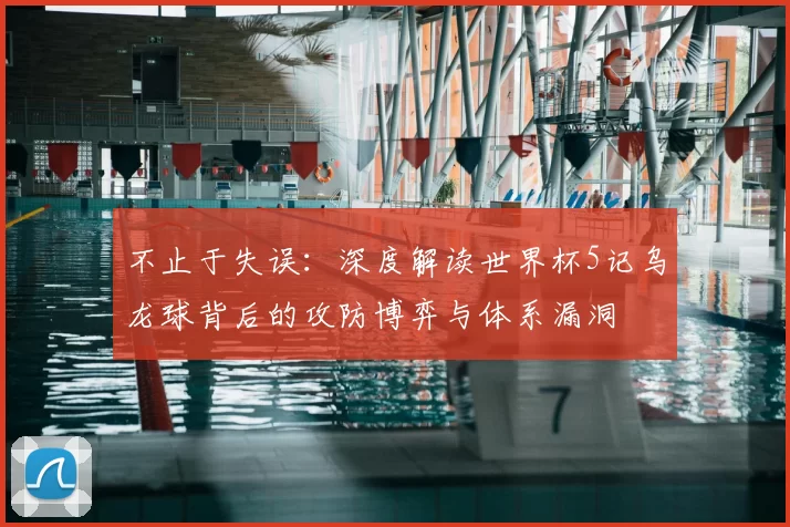 不止于失误:深度解读世界杯5记乌龙球背后的攻防博弈与体系漏洞