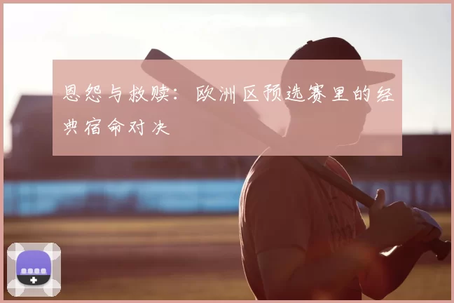 恩怨与救赎:欧洲区预选赛里的经典宿命对决
