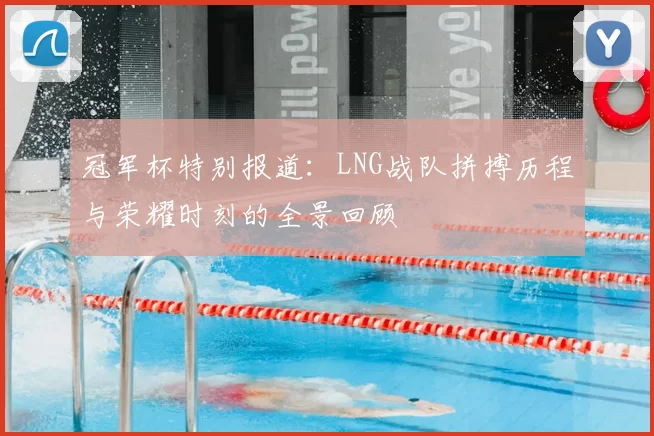 冠军杯特别报道：LNG战队拼搏历程与荣耀时刻的全景回顾