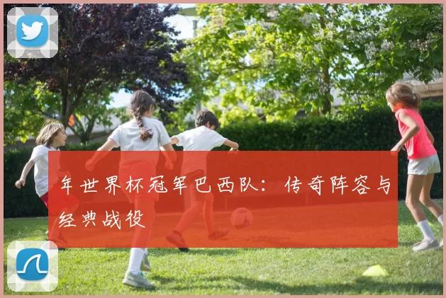 年世界杯冠军巴西队:传奇阵容与经典战役