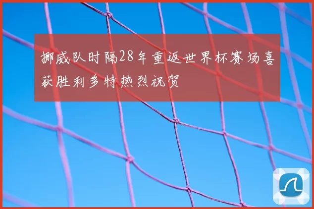 挪威队时隔28年重返世界杯赛场喜获胜利多特热烈祝贺
